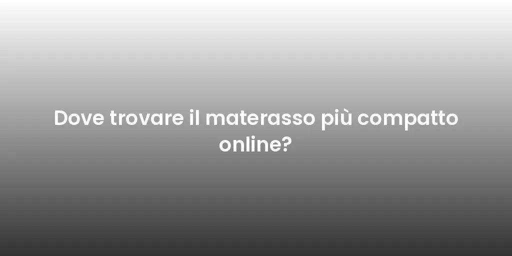 Dove trovare il materasso più compatto online?