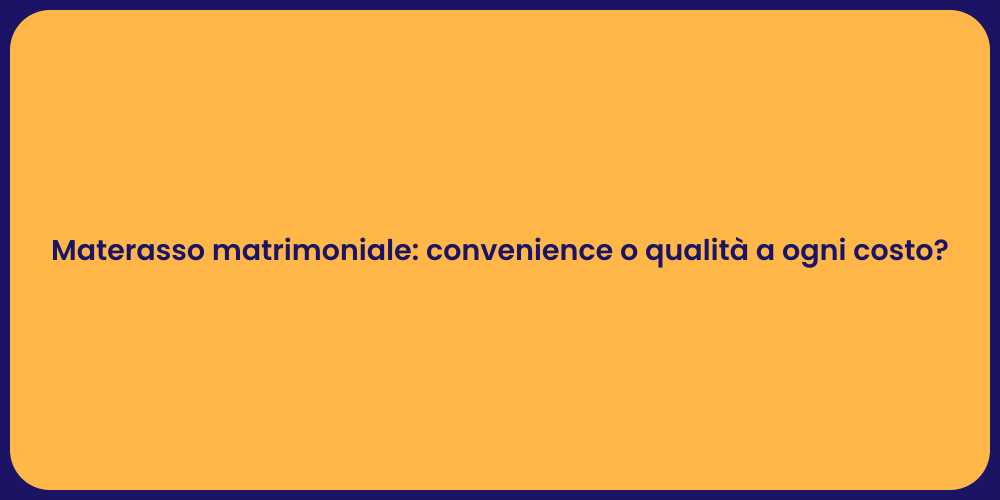 Materasso matrimoniale: convenience o qualità a ogni costo?