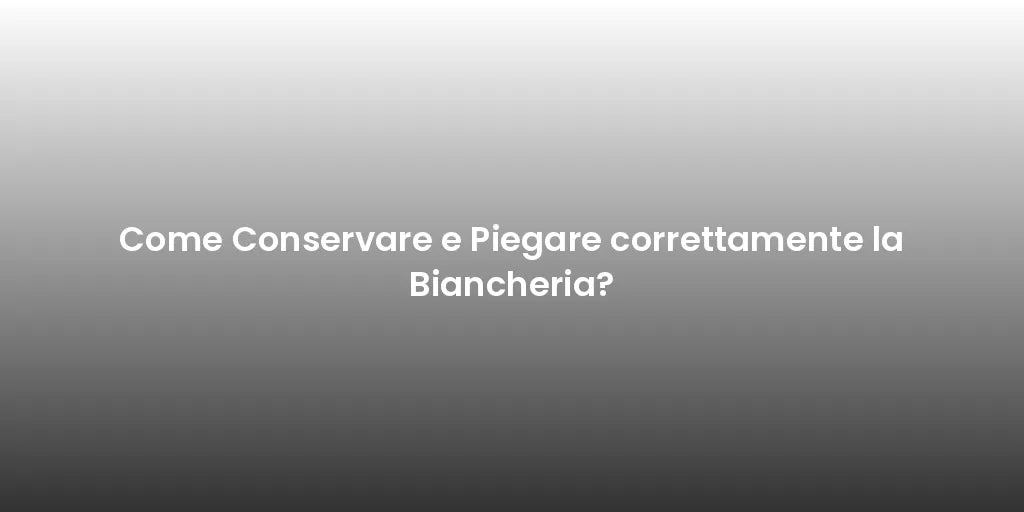 Come Conservare e Piegare correttamente la Biancheria?