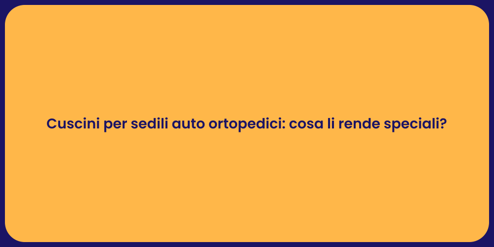 Cuscini per sedili auto ortopedici: cosa li rende speciali?
