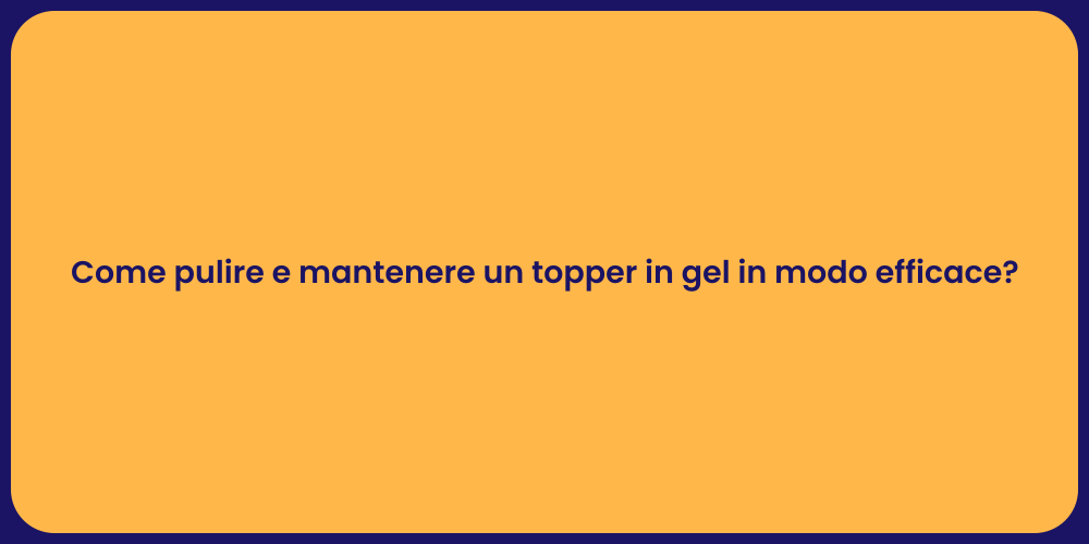 Come pulire e mantenere un topper in gel in modo efficace?