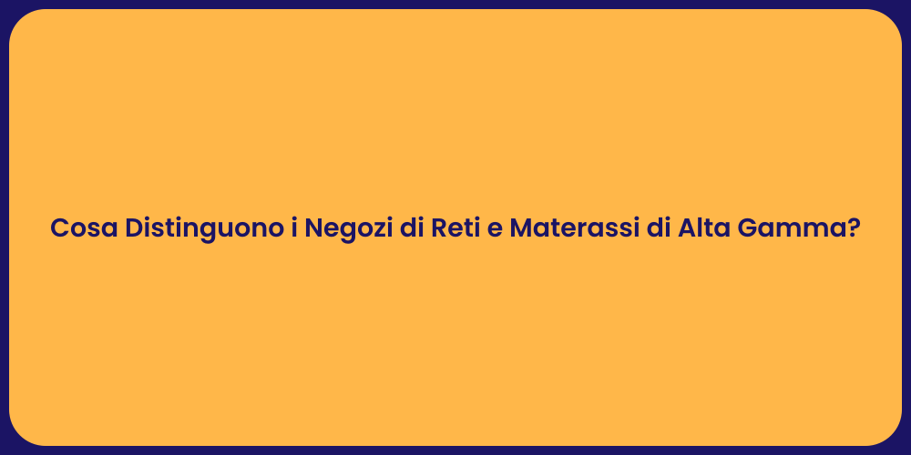 Cosa Distinguono i Negozi di Reti e Materassi di Alta Gamma?