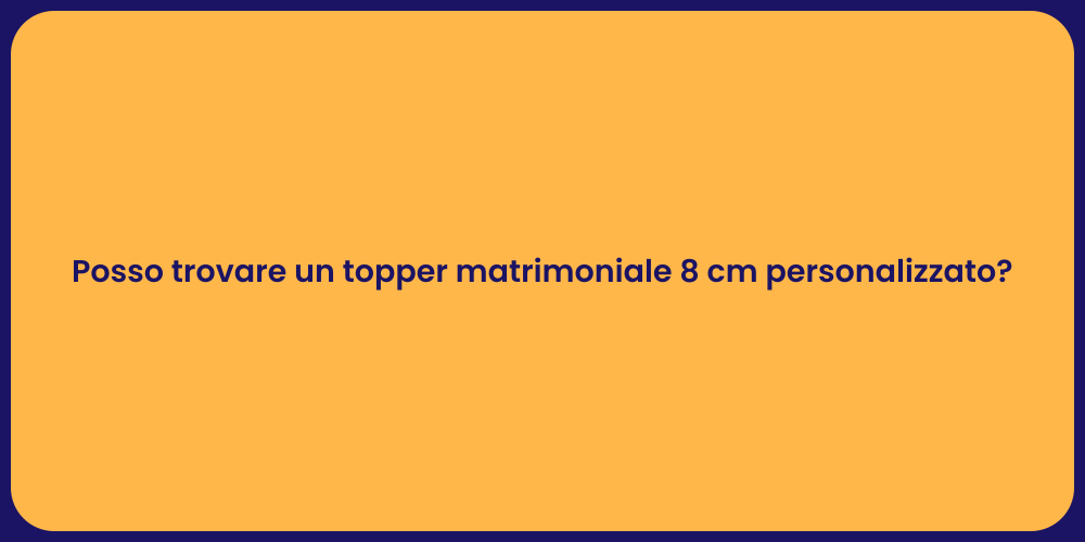 Posso trovare un topper matrimoniale 8 cm personalizzato?
