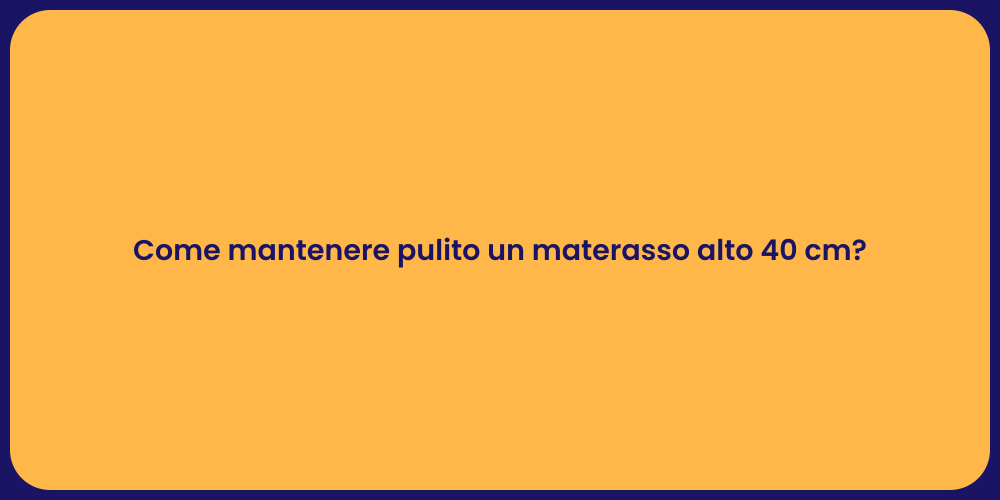 Come mantenere pulito un materasso alto 40 cm?