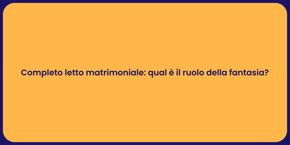 Completo letto matrimoniale: qual è il ruolo della fantasia?