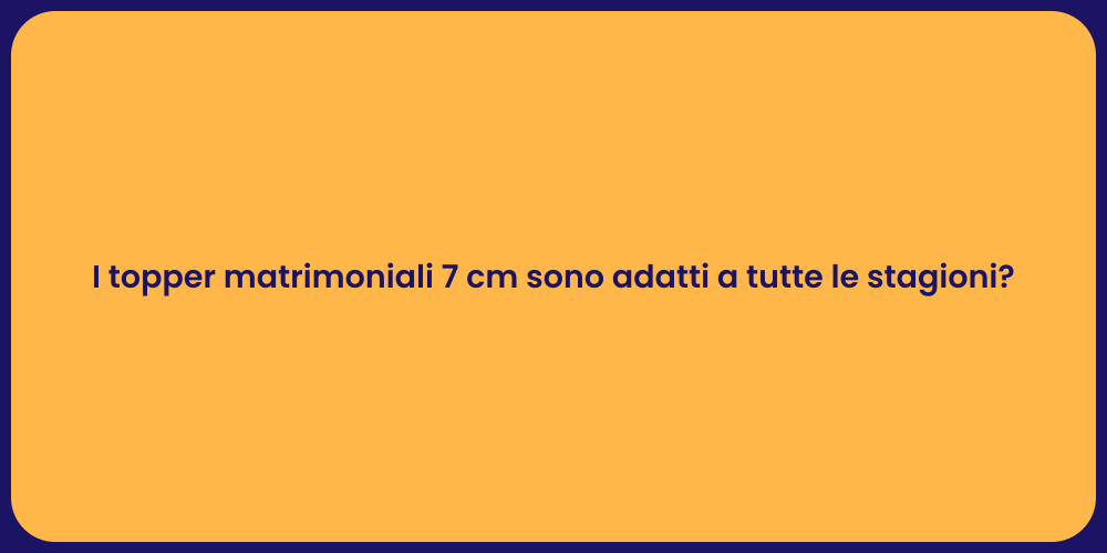 I topper matrimoniali 7 cm sono adatti a tutte le stagioni?