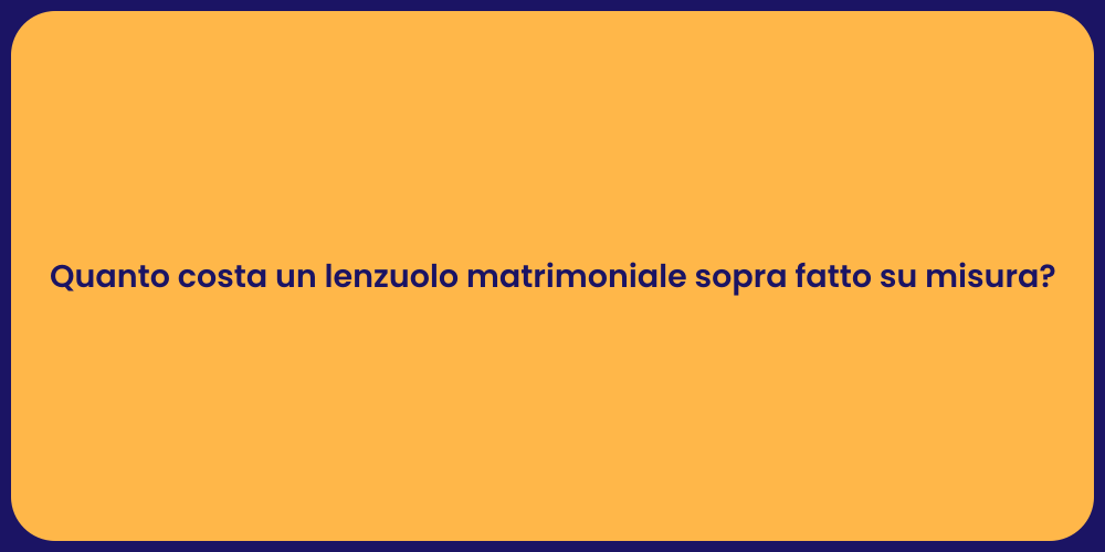Quanto costa un lenzuolo matrimoniale sopra fatto su misura?