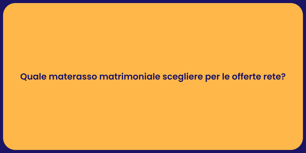 Quale materasso matrimoniale scegliere per le offerte rete?