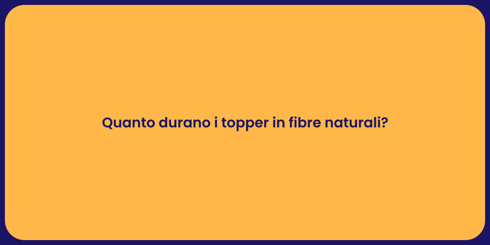 Quanto durano i topper in fibre naturali?