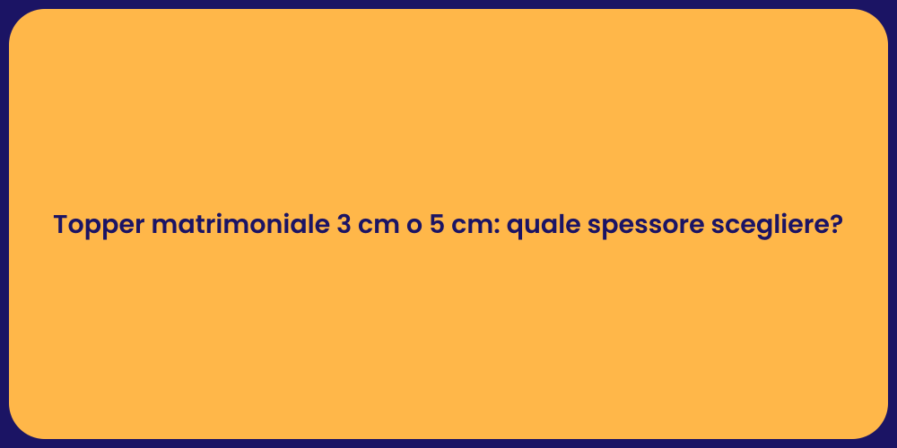Topper matrimoniale 3 cm o 5 cm: quale spessore scegliere?