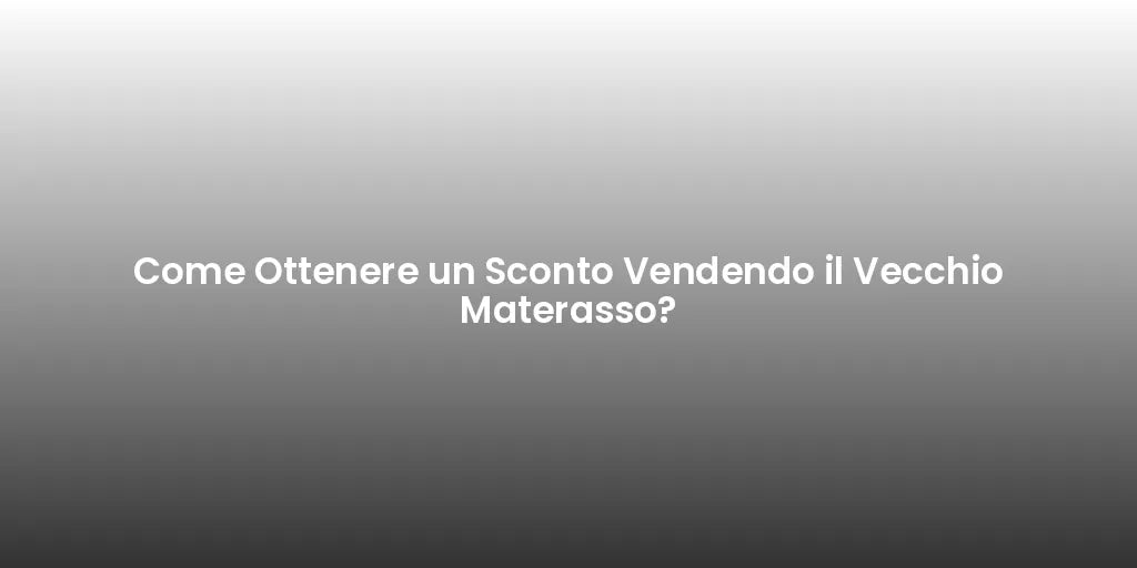 Come Ottenere un Sconto Vendendo il Vecchio Materasso?