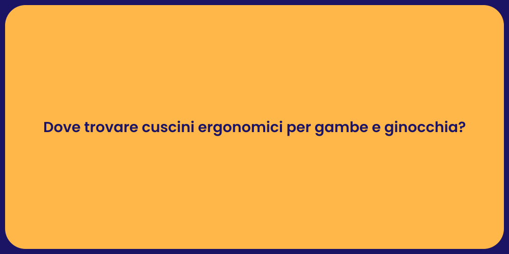 Dove trovare cuscini ergonomici per gambe e ginocchia?