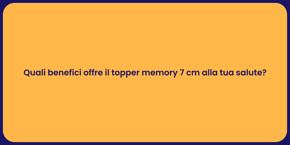 Quali benefici offre il topper memory 7 cm alla tua salute?