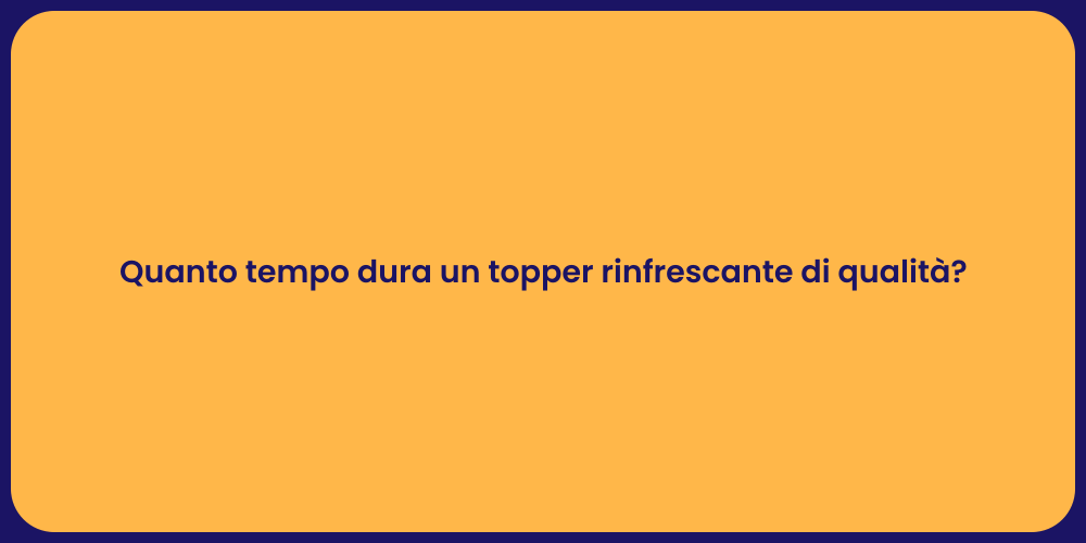 Quanto tempo dura un topper rinfrescante di qualità?