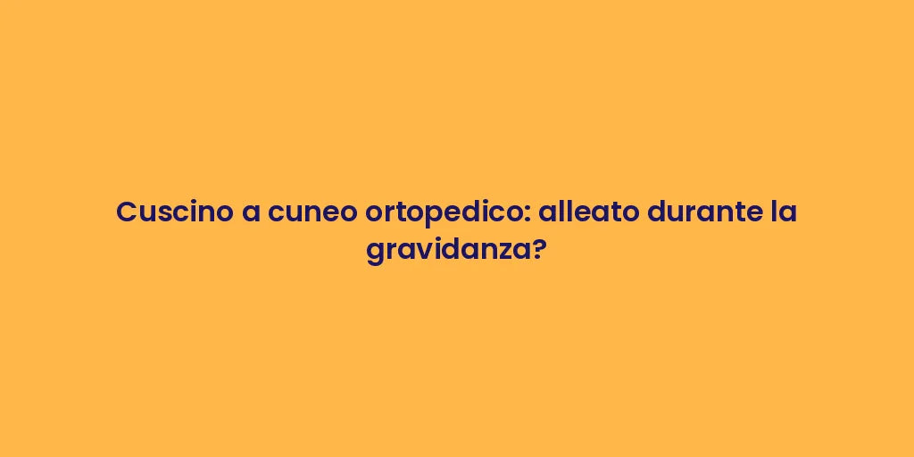 Cuscino a cuneo ortopedico: alleato durante la gravidanza?