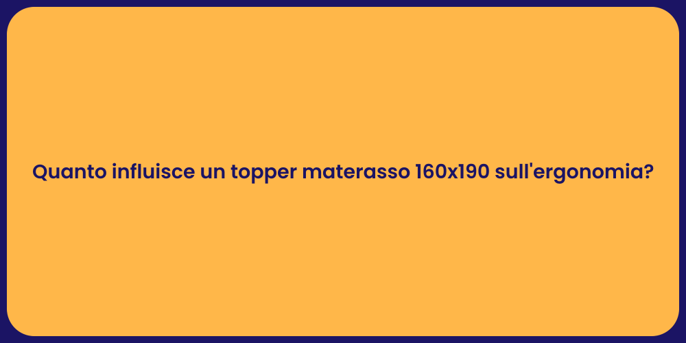 Quanto influisce un topper materasso 160x190 sull'ergonomia?