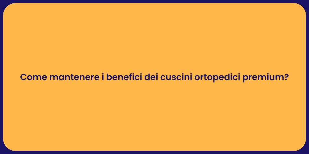 Come mantenere i benefici dei cuscini ortopedici premium?
