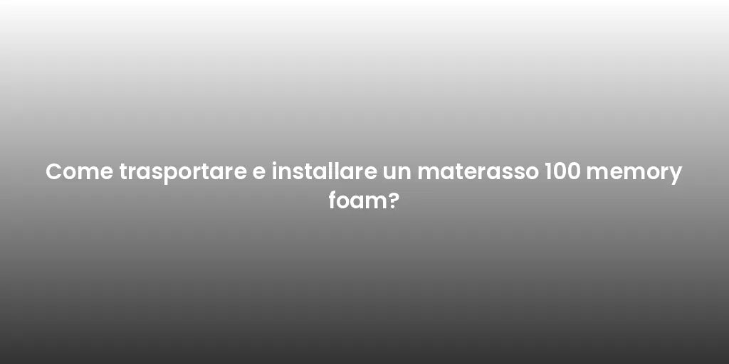 Come trasportare e installare un materasso 100 memory foam?
