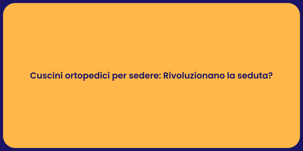 Cuscini ortopedici per sedere: Rivoluzionano la seduta?