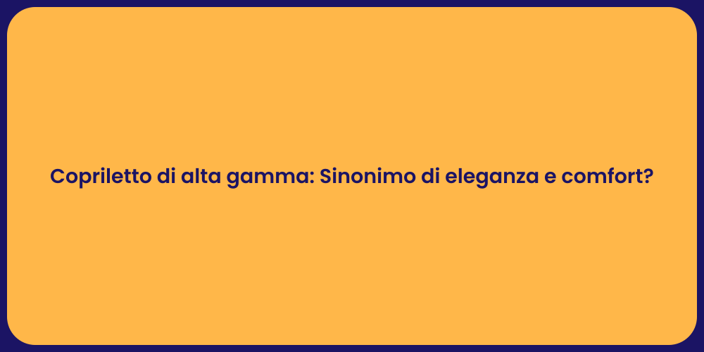 Copriletto di alta gamma: Sinonimo di eleganza e comfort?