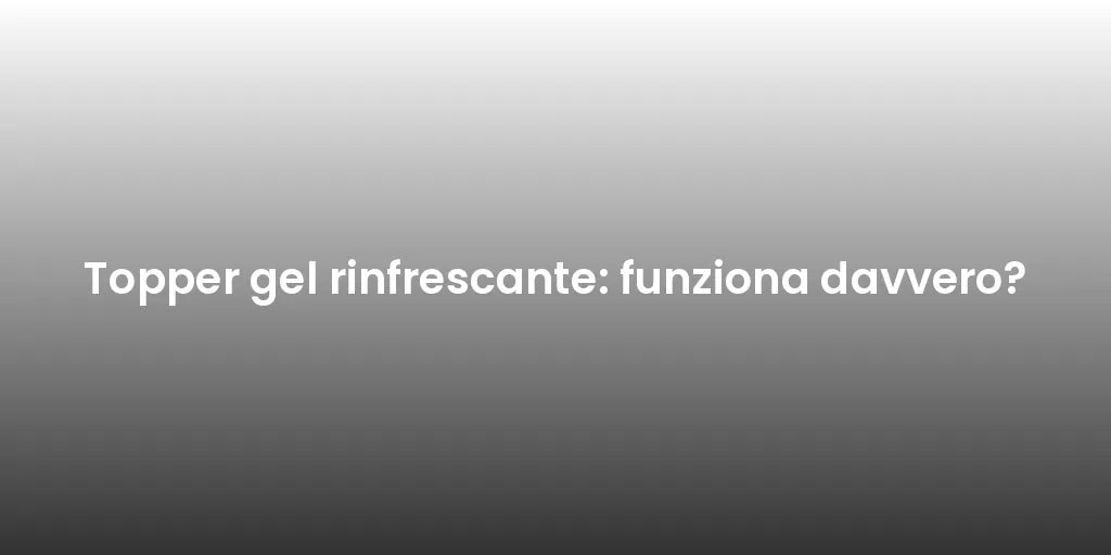 Topper gel rinfrescante: funziona davvero?