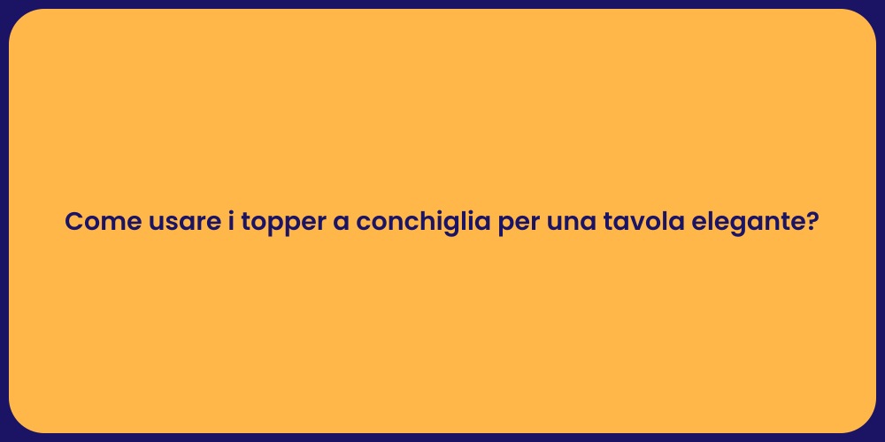 Come usare i topper a conchiglia per una tavola elegante?