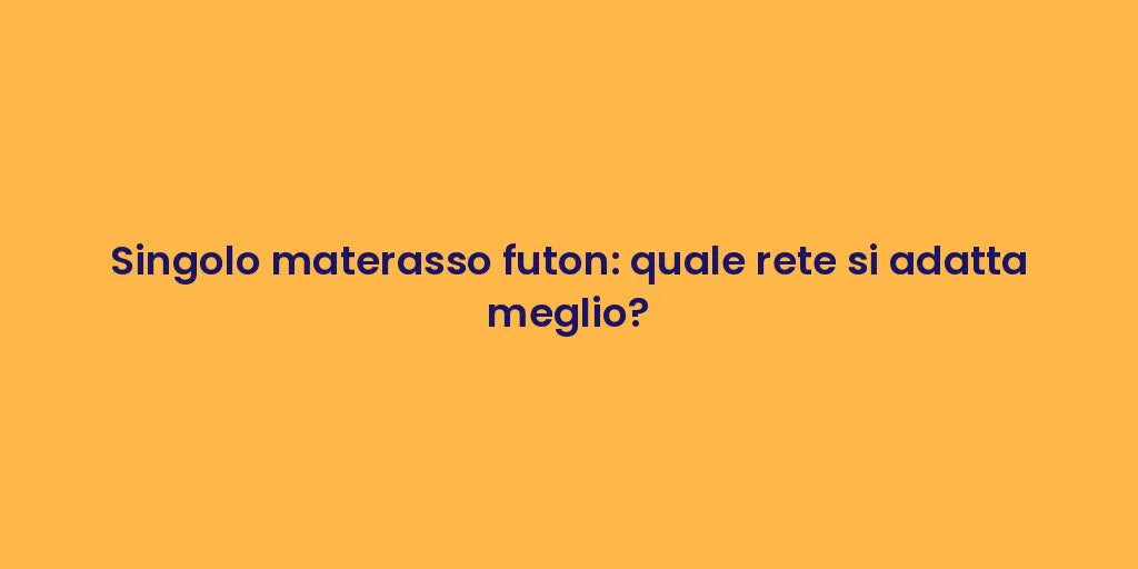Singolo materasso futon: quale rete si adatta meglio?