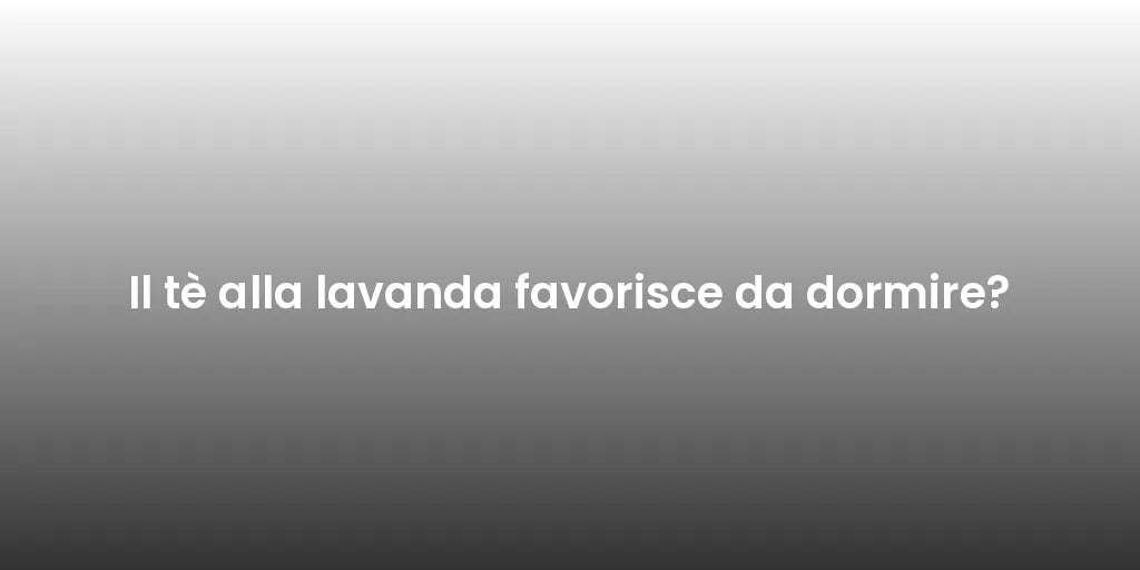Il tè alla lavanda favorisce da dormire?
