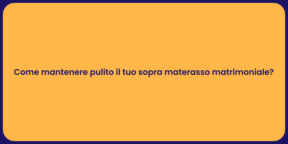 Come mantenere pulito il tuo sopra materasso matrimoniale?