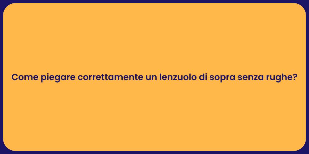 Come piegare correttamente un lenzuolo di sopra senza rughe?
