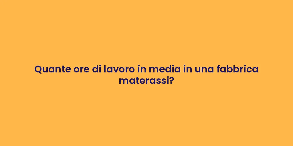 Quante ore di lavoro in media in una fabbrica materassi?