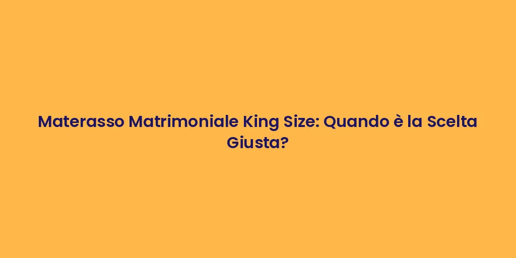 Materasso Matrimoniale King Size: Quando è la Scelta Giusta?