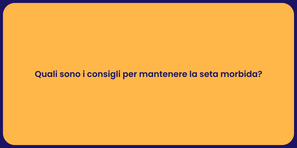 Quali sono i consigli per mantenere la seta morbida?