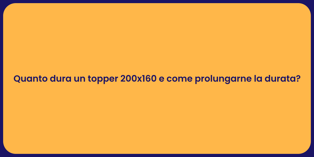 Quanto dura un topper 200x160 e come prolungarne la durata?