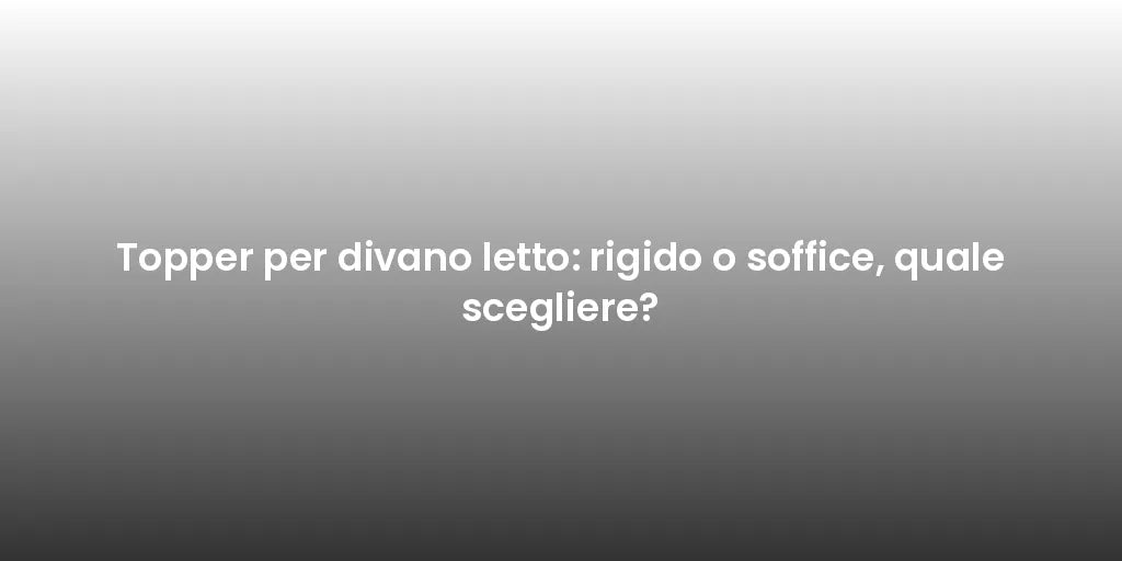 Topper per divano letto: rigido o soffice, quale scegliere?