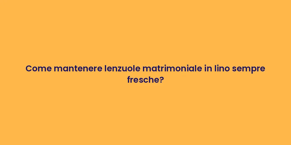 Come mantenere lenzuole matrimoniale in lino sempre fresche?