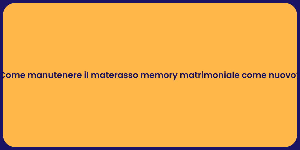 Come manutenere il materasso memory matrimoniale come nuovo?