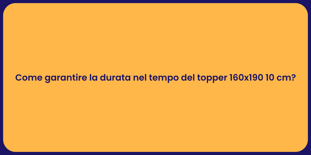 Come garantire la durata nel tempo del topper 160x190 10 cm?