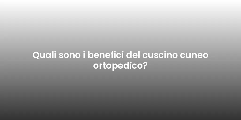 Quali sono i benefici del cuscino cuneo ortopedico?