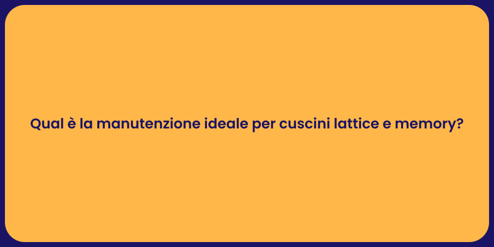 Qual è la manutenzione ideale per cuscini lattice e memory?