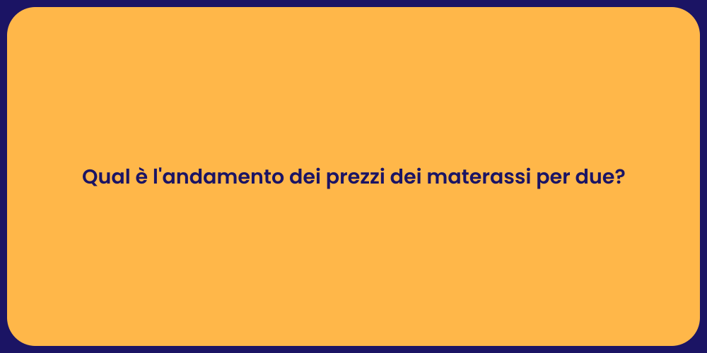 Qual è l'andamento dei prezzi dei materassi per due?