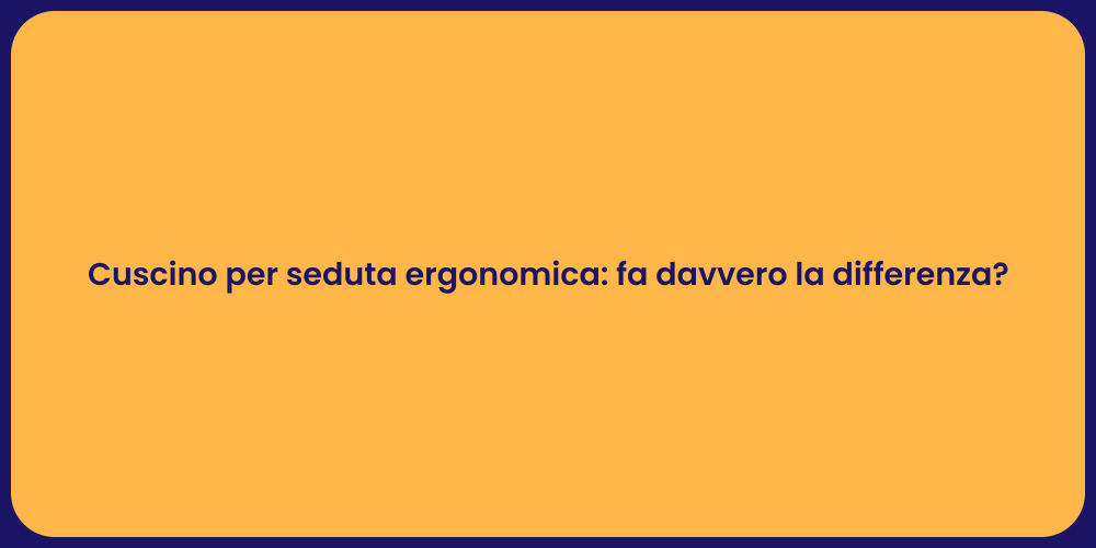 Cuscino per seduta ergonomica: fa davvero la differenza?