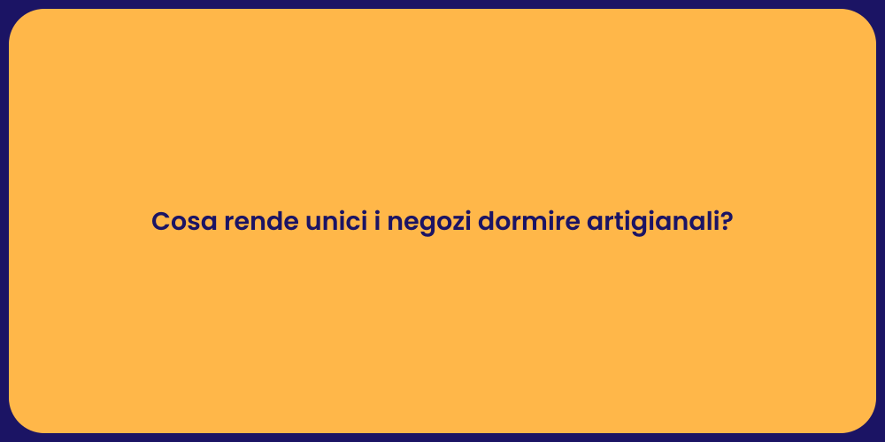 Cosa rende unici i negozi dormire artigianali?