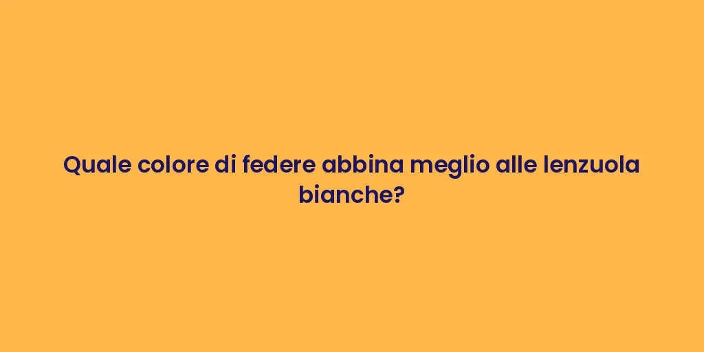 Quale colore di federe abbina meglio alle lenzuola bianche?