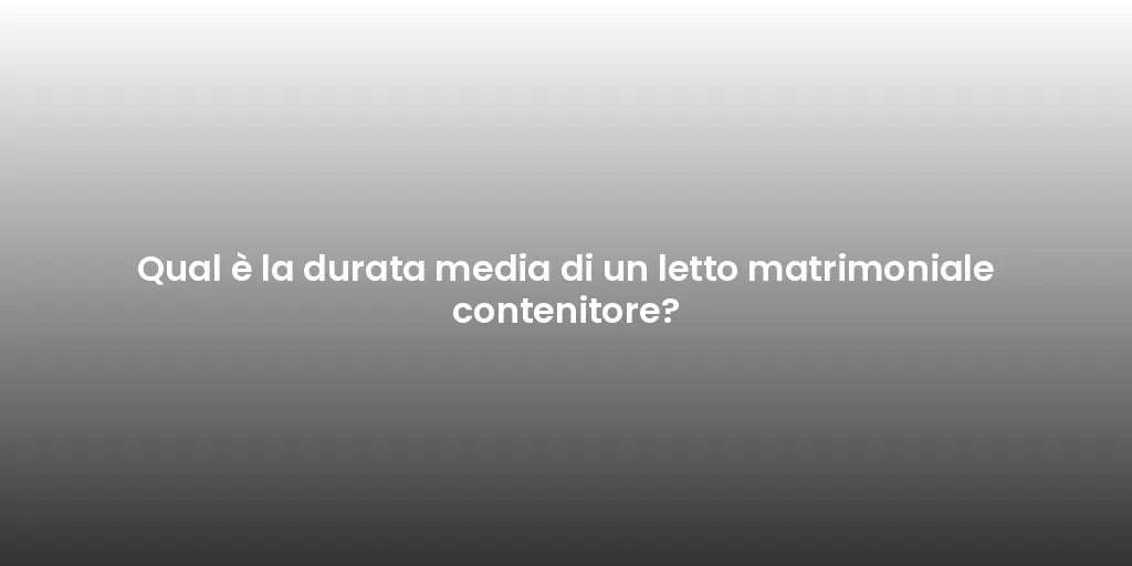 Qual è la durata media di un letto matrimoniale contenitore?