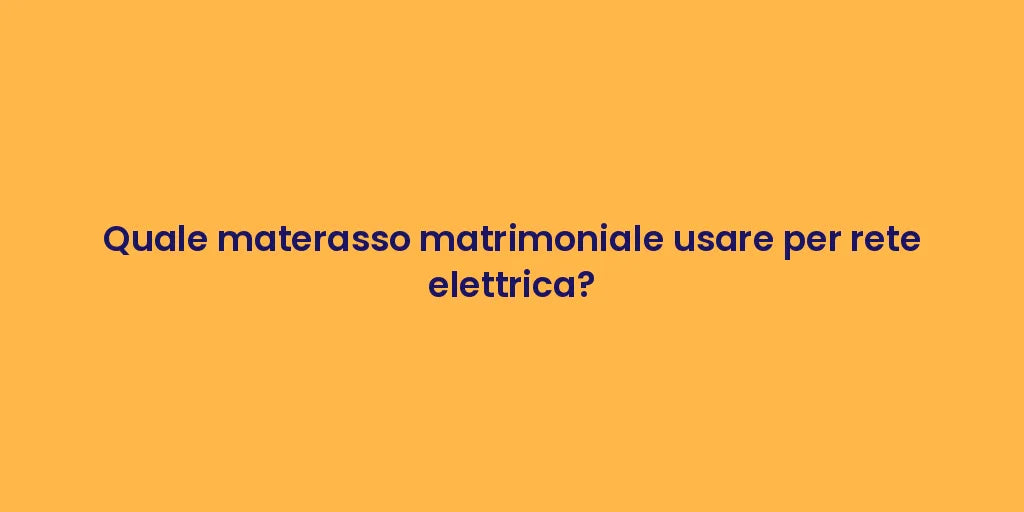 Quale materasso matrimoniale usare per rete elettrica?