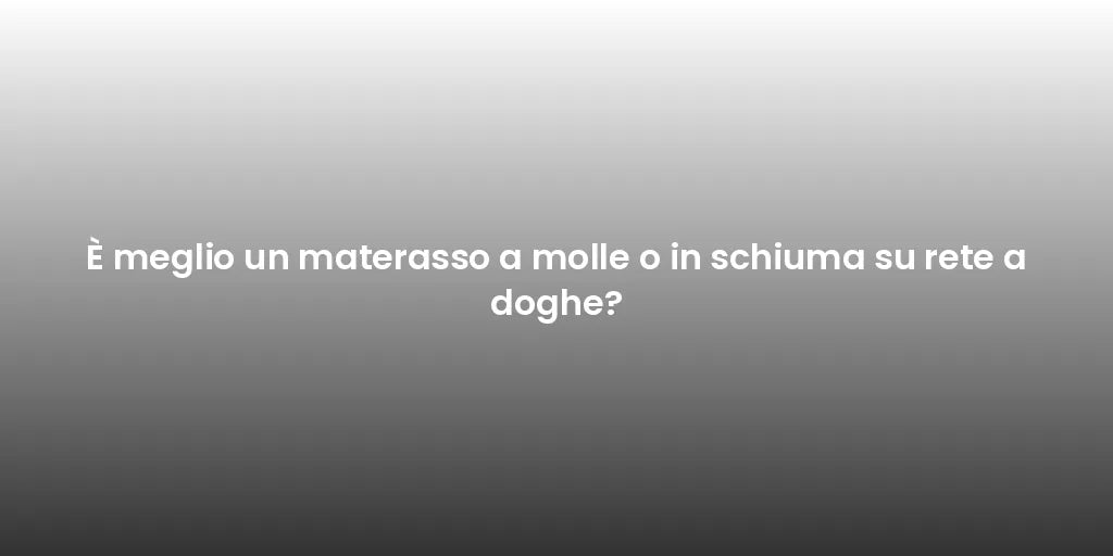 È meglio un materasso a molle o in schiuma su rete a doghe?
