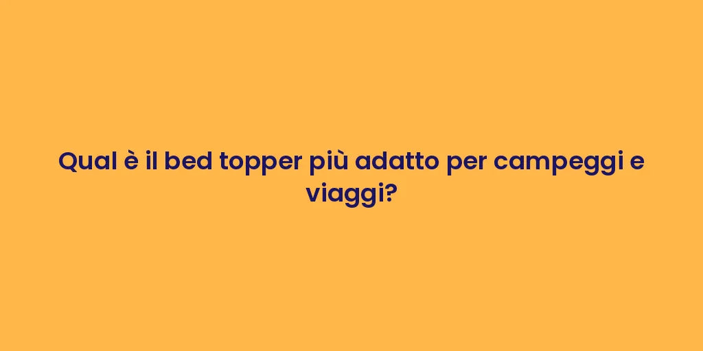 Qual è il bed topper più adatto per campeggi e viaggi?