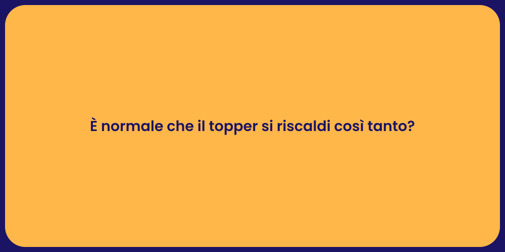 È normale che il topper si riscaldi così tanto?