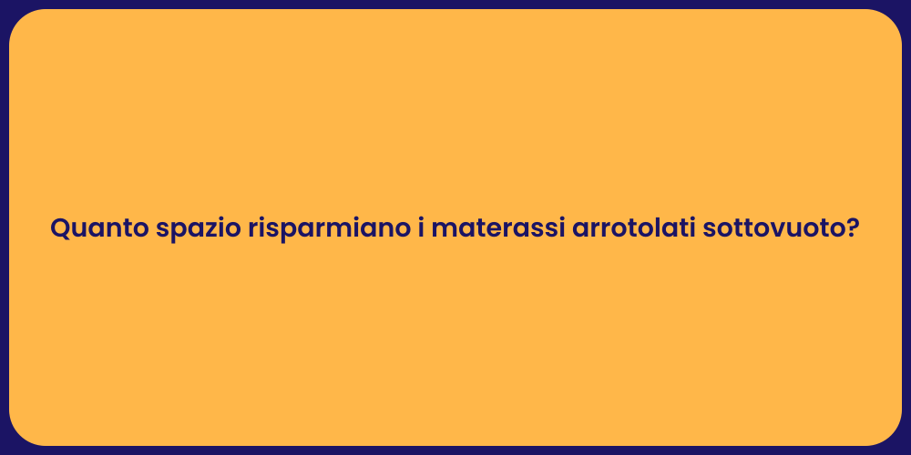 Quanto spazio risparmiano i materassi arrotolati sottovuoto?
